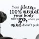 Your fitness is 100% mental your body won’t go where your mind doesn’t